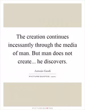 The creation continues incessantly through the media of man. But man does not create... he discovers Picture Quote #1