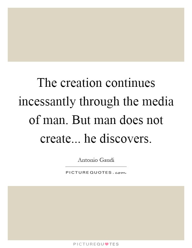 The creation continues incessantly through the media of man. But man does not create... he discovers Picture Quote #1