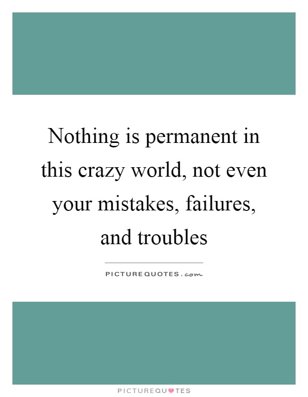Nothing is permanent in this crazy world, not even your mistakes, failures, and troubles Picture Quote #1