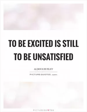 To be excited is still to be unsatisfied Picture Quote #1