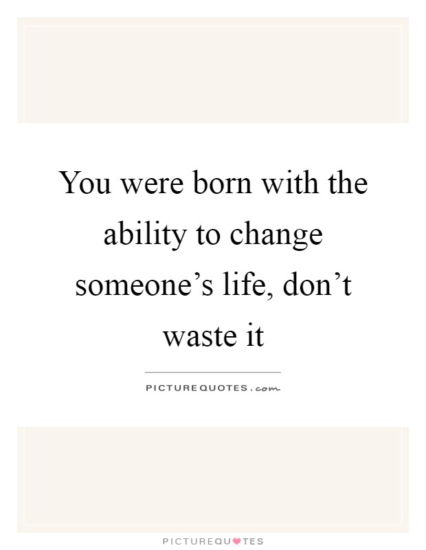 You were born with the ability to change someone's life, don't waste it Picture Quote #1