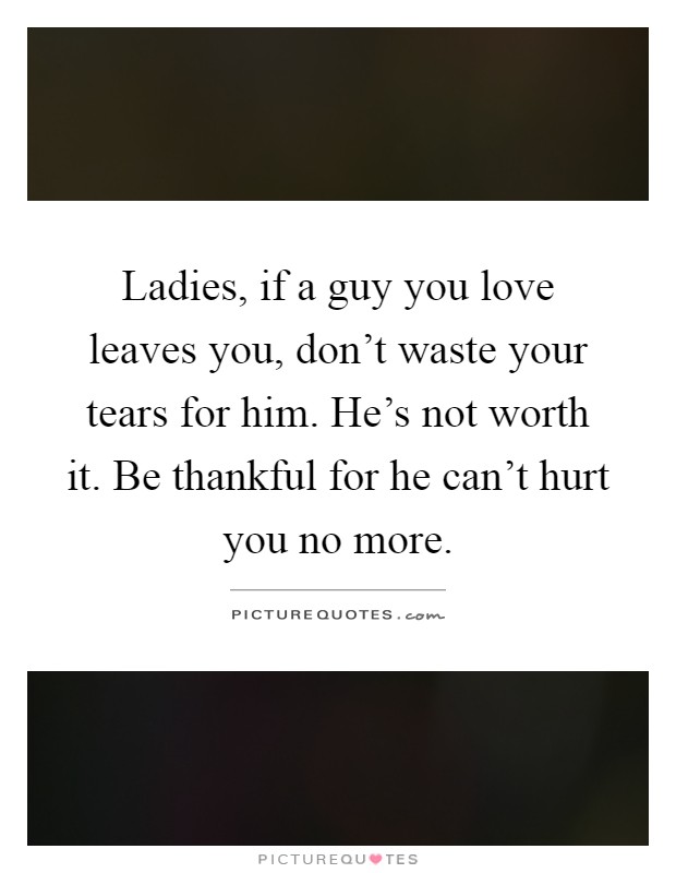 Ladies, if a guy you love leaves you, don't waste your tears for him. He's not worth it. Be thankful for he can't hurt you no more Picture Quote #1