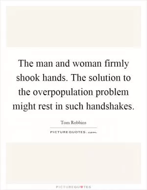 The man and woman firmly shook hands. The solution to the overpopulation problem might rest in such handshakes Picture Quote #1