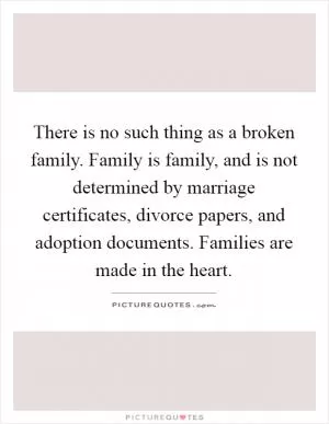 There is no such thing as a broken family. Family is family, and is not determined by marriage certificates, divorce papers, and adoption documents. Families are made in the heart Picture Quote #1