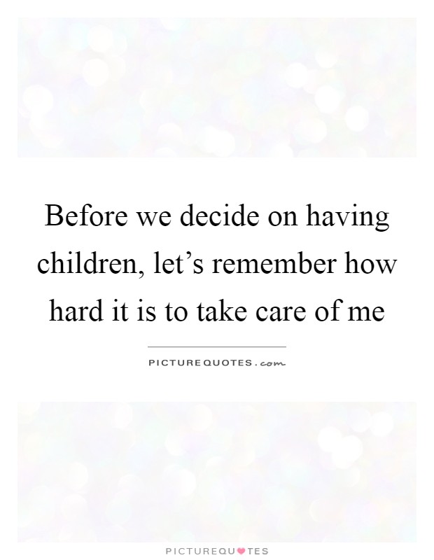 Before we decide on having children, let's remember how hard it is to take care of me Picture Quote #1