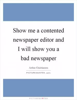 Show me a contented newspaper editor and I will show you a bad newspaper Picture Quote #1