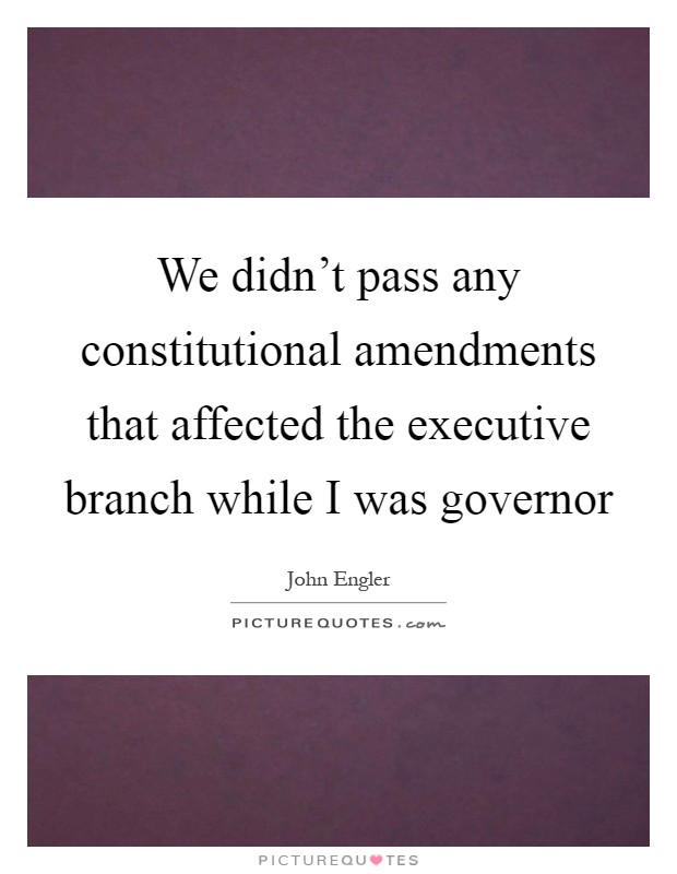 We didn't pass any constitutional amendments that affected the executive branch while I was governor Picture Quote #1