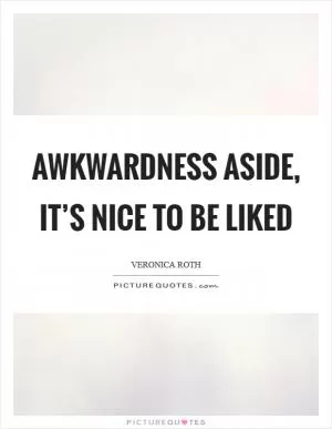 Awkwardness aside, it’s nice to be liked Picture Quote #1