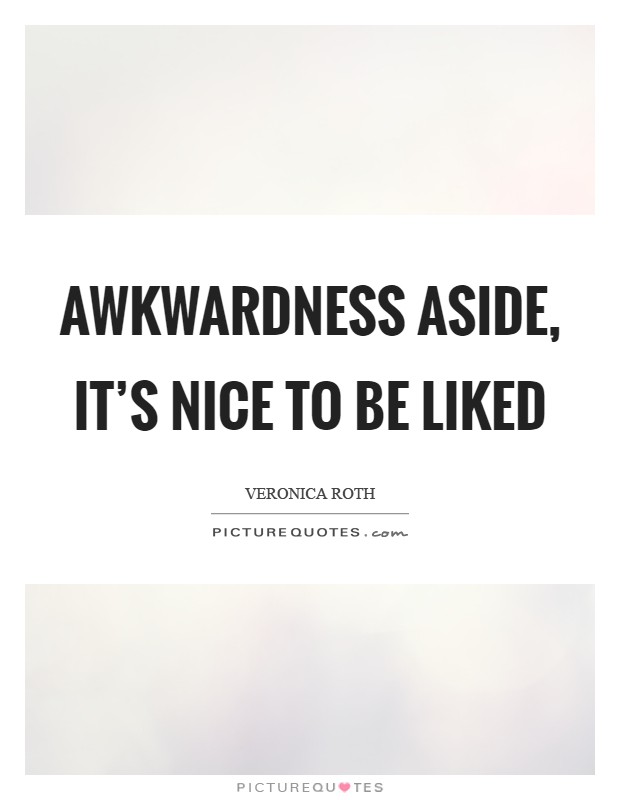 Awkwardness aside, it's nice to be liked Picture Quote #1