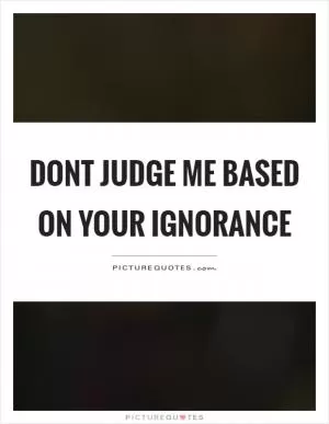 Dont judge me based on your ignorance Picture Quote #1