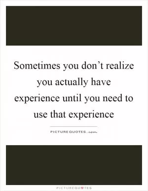 Sometimes you don’t realize you actually have experience until you need to use that experience Picture Quote #1