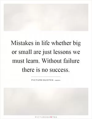 Mistakes in life whether big or small are just lessons we must learn. Without failure there is no success Picture Quote #1