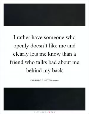 I rather have someone who openly doesn’t like me and clearly lets me know than a friend who talks bad about me behind my back Picture Quote #1