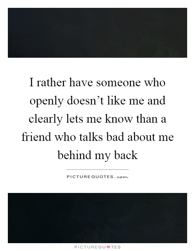 I rather have someone who openly doesn't like me and clearly lets me know than a friend who talks bad about me behind my back Picture Quote #1