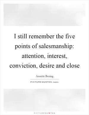 I still remember the five points of salesmanship: attention, interest, conviction, desire and close Picture Quote #1