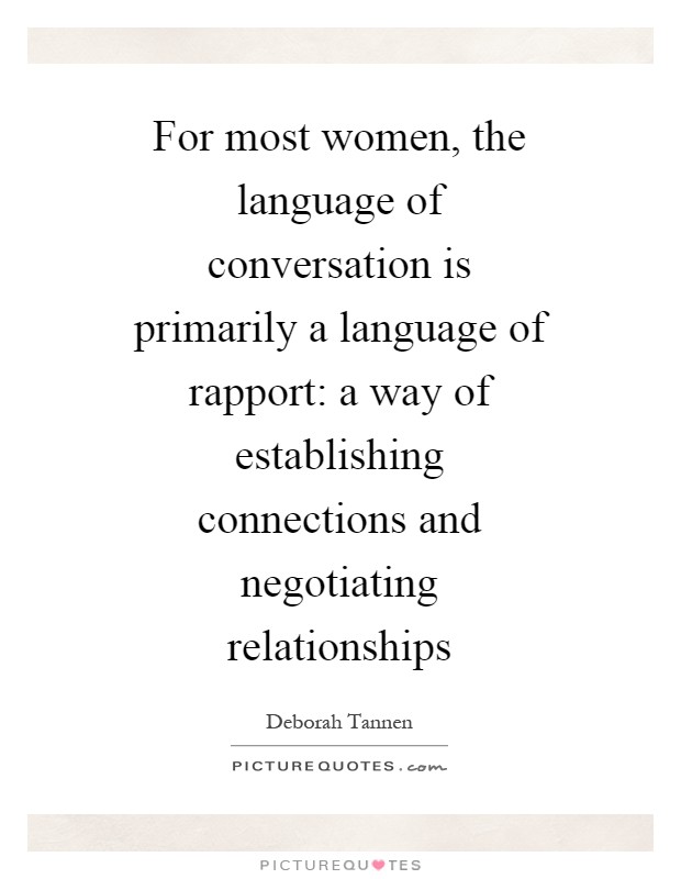 For most women, the language of conversation is primarily a language of rapport: a way of establishing connections and negotiating relationships Picture Quote #1