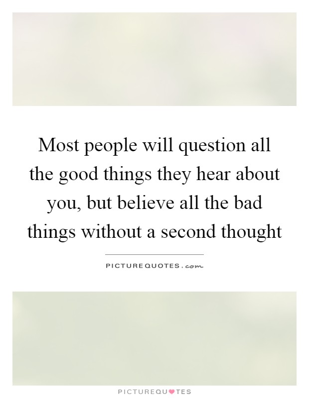 Most people will question all the good things they hear about you, but believe all the bad things without a second thought Picture Quote #1