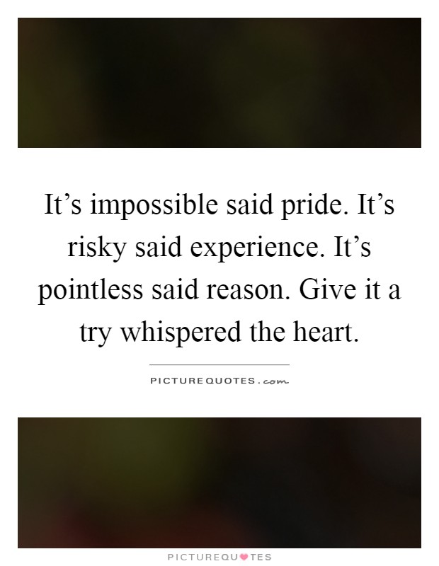 It's impossible said pride. It's risky said experience. It's pointless said reason. Give it a try whispered the heart Picture Quote #1