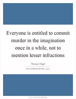 Everyone is entitled to commit murder in the imagination once in a while, not to mention lesser infractions Picture Quote #1