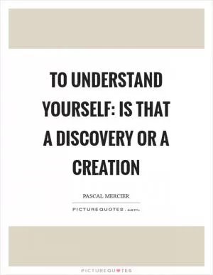 To understand yourself: Is that a discovery or a creation Picture Quote #1