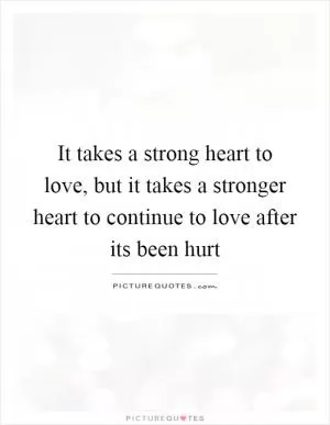 It takes a strong heart to love, but it takes a stronger heart to continue to love after its been hurt Picture Quote #1
