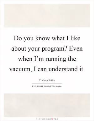 Do you know what I like about your program? Even when I’m running the vacuum, I can understand it Picture Quote #1
