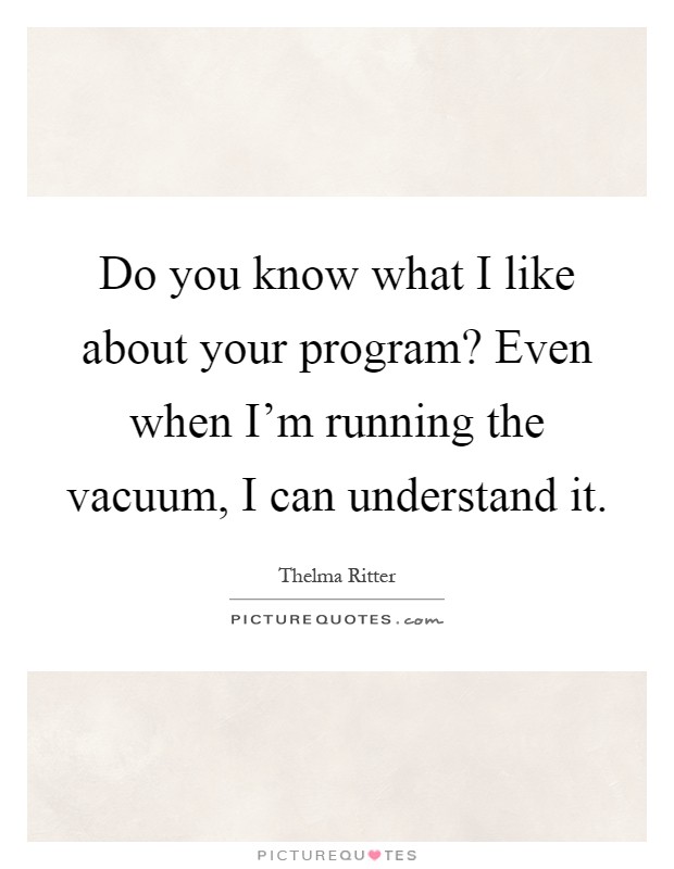 Do you know what I like about your program? Even when I'm running the vacuum, I can understand it Picture Quote #1