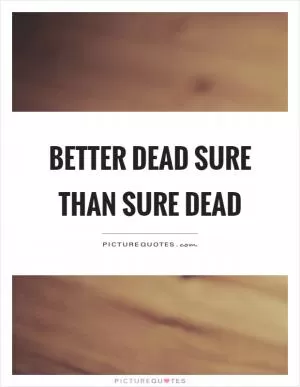 Better dead sure than sure dead Picture Quote #1