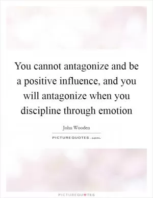 You cannot antagonize and be a positive influence, and you will antagonize when you discipline through emotion Picture Quote #1