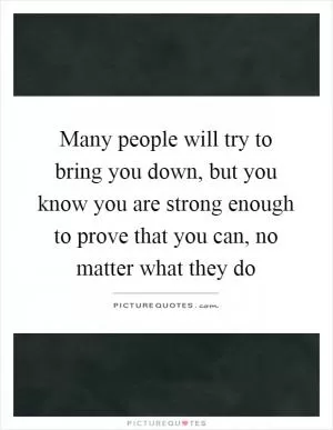 Many people will try to bring you down, but you know you are strong enough to prove that you can, no matter what they do Picture Quote #1