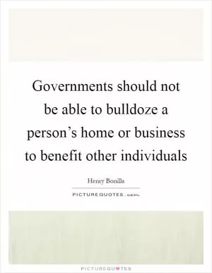 Governments should not be able to bulldoze a person’s home or business to benefit other individuals Picture Quote #1