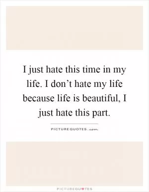 I just hate this time in my life. I don’t hate my life because life is beautiful, I just hate this part Picture Quote #1