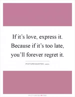 If it’s love, express it. Because if it’s too late, you’ll forever regret it Picture Quote #1