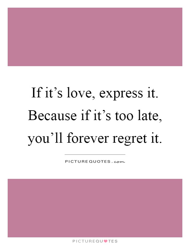If it's love, express it. Because if it's too late, you'll forever regret it Picture Quote #1