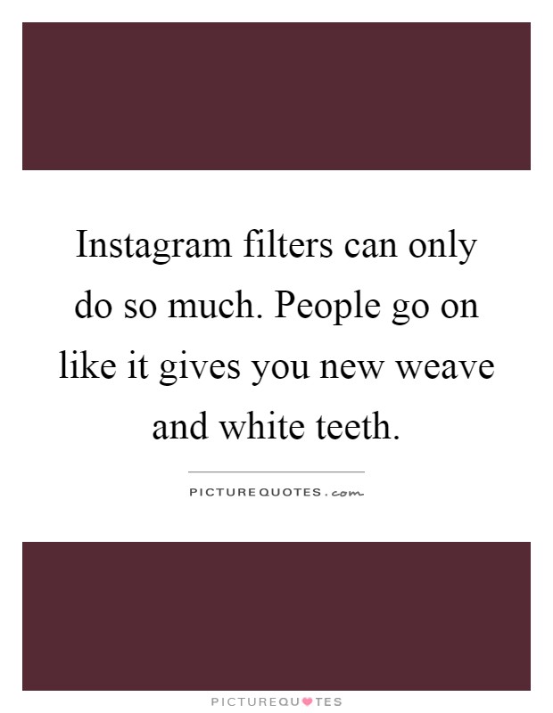 Instagram filters can only do so much. People go on like it gives you new weave and white teeth Picture Quote #1