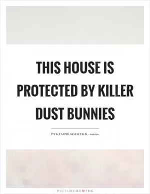 This house is protected by killer dust bunnies Picture Quote #1