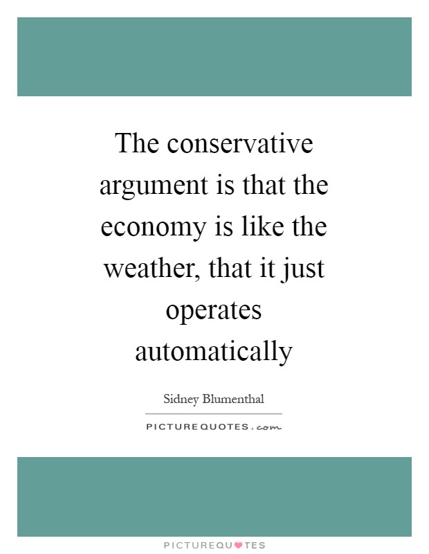 The conservative argument is that the economy is like the weather, that it just operates automatically Picture Quote #1