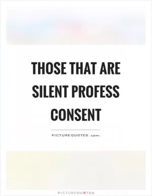 Those that are silent profess consent Picture Quote #1