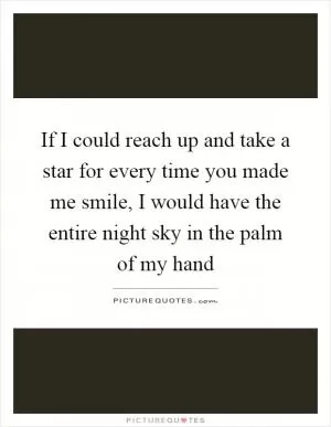 If I could reach up and take a star for every time you made me smile, I would have the entire night sky in the palm of my hand Picture Quote #1