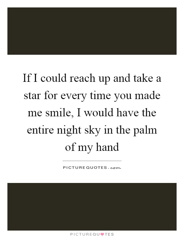 If I could reach up and take a star for every time you made me smile, I would have the entire night sky in the palm of my hand Picture Quote #1