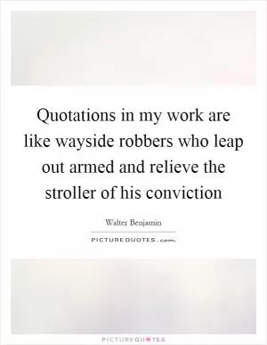 Quotations in my work are like wayside robbers who leap out armed and relieve the stroller of his conviction Picture Quote #1