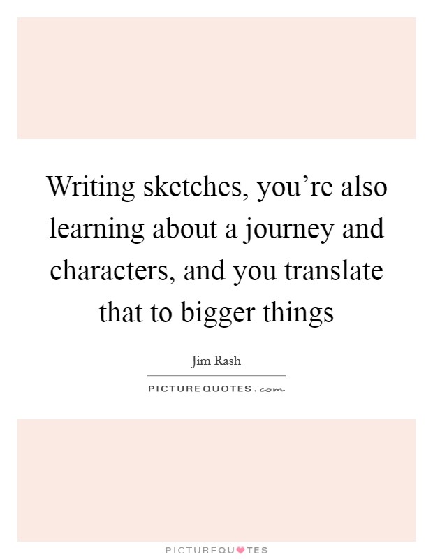Writing sketches, you're also learning about a journey and characters, and you translate that to bigger things Picture Quote #1