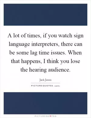 A lot of times, if you watch sign language interpreters, there can be some lag time issues. When that happens, I think you lose the hearing audience Picture Quote #1