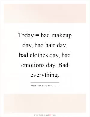 Today = bad makeup day, bad hair day, bad clothes day, bad emotions day. Bad everything Picture Quote #1