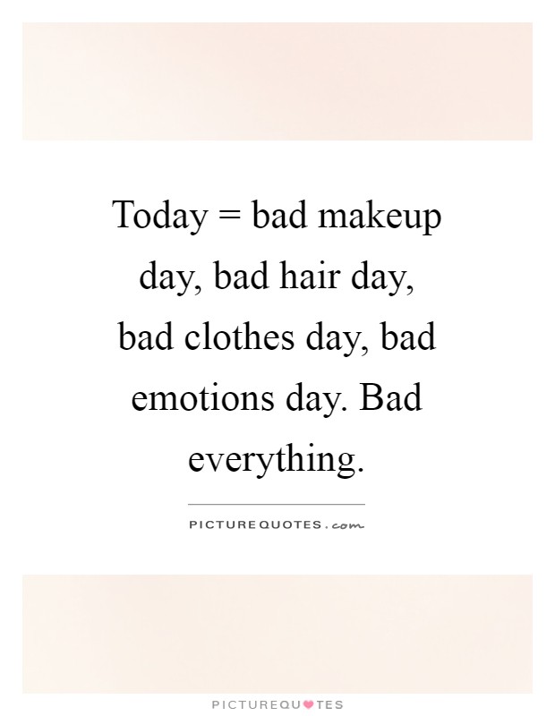 Today = bad makeup day, bad hair day, bad clothes day, bad emotions day. Bad everything Picture Quote #1
