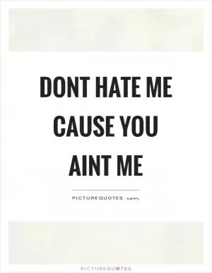 Dont hate me cause you aint me Picture Quote #1