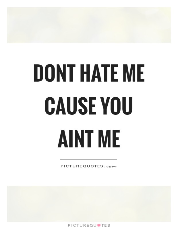 Dont hate me cause you aint me Picture Quote #1