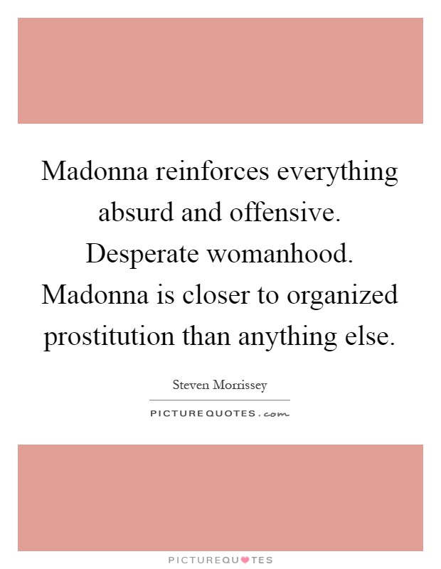 Madonna reinforces everything absurd and offensive. Desperate womanhood. Madonna is closer to organized prostitution than anything else Picture Quote #1