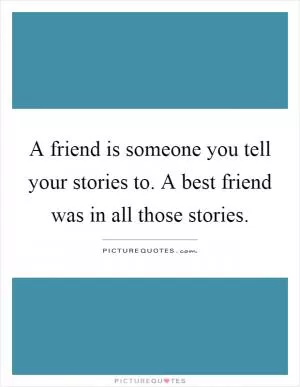 A friend is someone you tell your stories to. A best friend was in all those stories Picture Quote #1