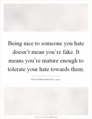 Being nice to someone you hate doesn’t mean you’re fake. It means you’re mature enough to tolerate your hate towards them Picture Quote #1